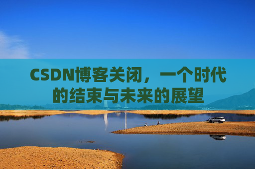 CSDN博客关闭，一个时代的结束与未来的展望